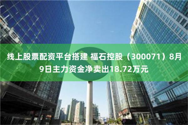 线上股票配资平台搭建 福石控股（300071）8月9日主力资金净卖出18.72万元