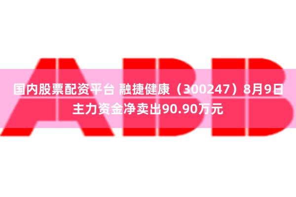 国内股票配资平台 融捷健康（300247）8月9日主力资金净卖出90.90万元