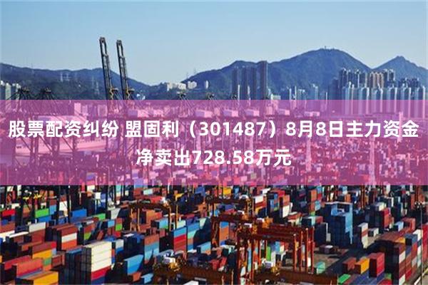 股票配资纠纷 盟固利（301487）8月8日主力资金净卖出728.58万元