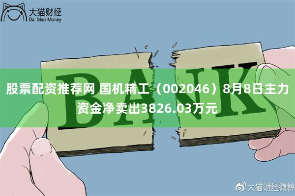 股票配资推荐网 国机精工（002046）8月8日主力资金净卖出3826.03万元