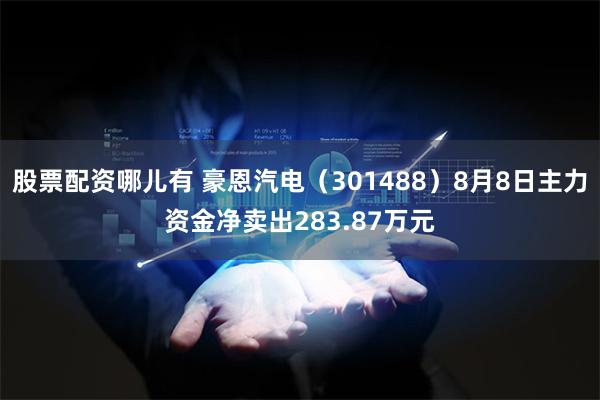 股票配资哪儿有 豪恩汽电（301488）8月8日主力资金净卖出283.87万元