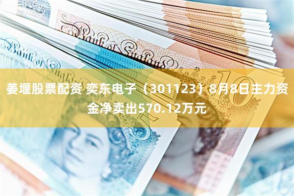 姜堰股票配资 奕东电子（301123）8月8日主力资金净卖出570.12万元