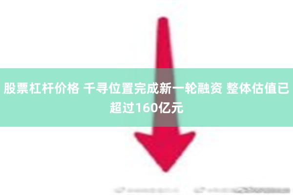 股票杠杆价格 千寻位置完成新一轮融资 整体估值已超过160亿元