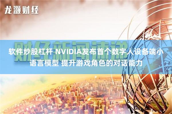 软件炒股杠杆 NVIDIA发布首个数字人设备端小语言模型 提升游戏角色的对话能力