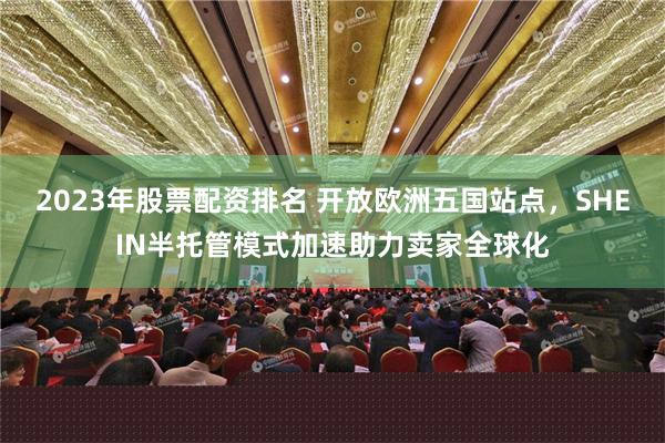 2023年股票配资排名 开放欧洲五国站点，SHEIN半托管模式加速助力卖家全球化