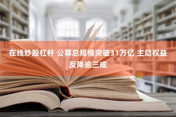 在线炒股杠杆 公募总规模突破31万亿 主动权益反降逾三成