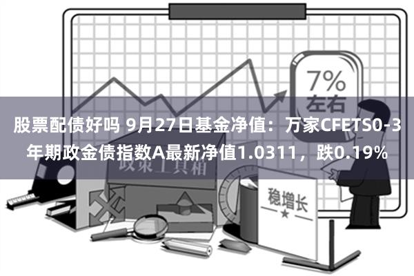 股票配债好吗 9月27日基金净值：万家CFETS0-3年期政金债指数A最新净值1.0311，跌0.19%