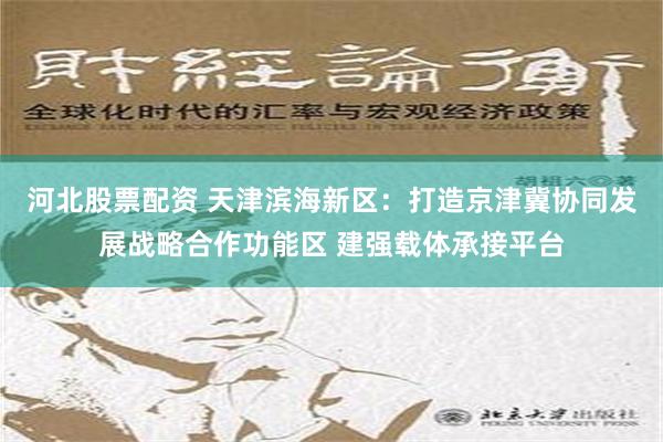 河北股票配资 天津滨海新区：打造京津冀协同发展战略合作功能区 建强载体承接平台