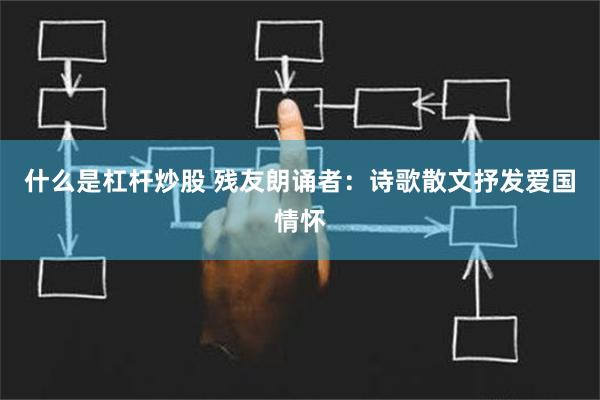 什么是杠杆炒股 残友朗诵者：诗歌散文抒发爱国情怀