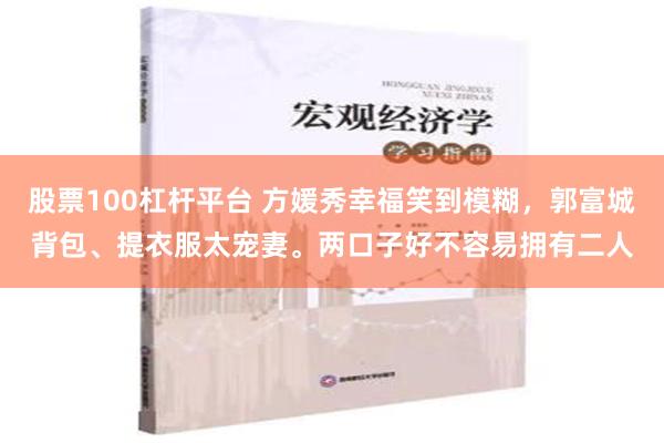 股票100杠杆平台 方媛秀幸福笑到模糊，郭富城背包、提衣服太宠妻。两口子好不容易拥有二人