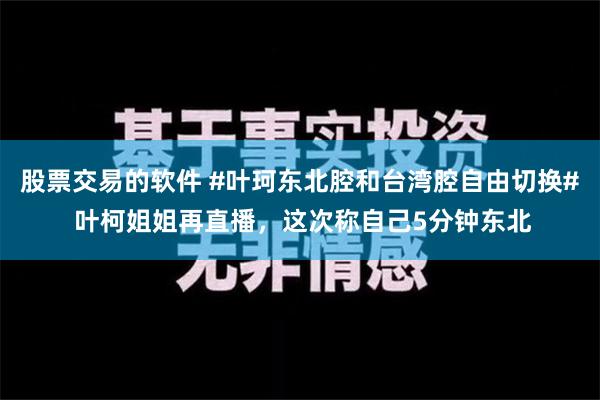 股票交易的软件 #叶珂东北腔和台湾腔自由切换# 叶柯姐姐再直播，这次称自己5分钟东北