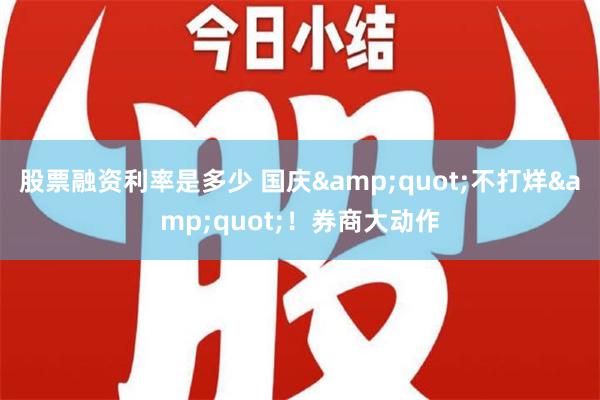 股票融资利率是多少 国庆&quot;不打烊&quot;！券商大动作