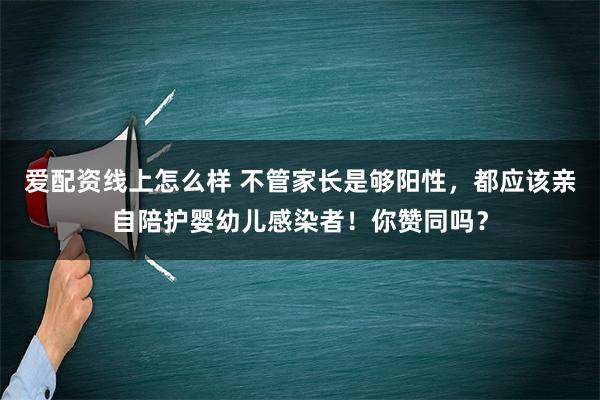 爱配资线上怎么样 不管家长是够阳性，都应该亲自陪护婴幼儿感染者！你赞同吗？