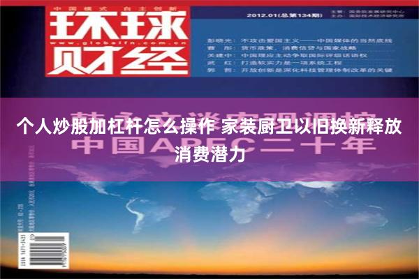 个人炒股加杠杆怎么操作 家装厨卫以旧换新释放消费潜力