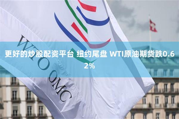 更好的炒股配资平台 纽约尾盘 WTI原油期货跌0.62%