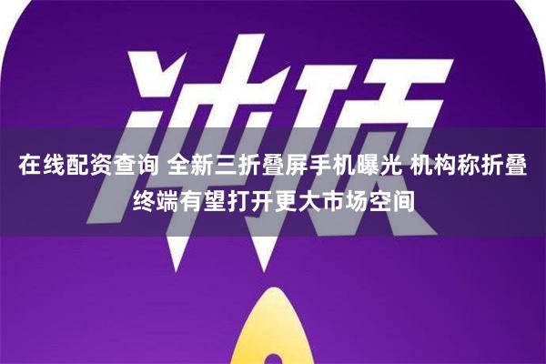 在线配资查询 全新三折叠屏手机曝光 机构称折叠终端有望打开更大市场空间