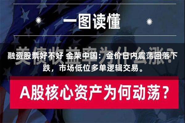 融资股票好不好 金荣中国：金价日内震荡回落下跌，市场低位多单逻辑交易。