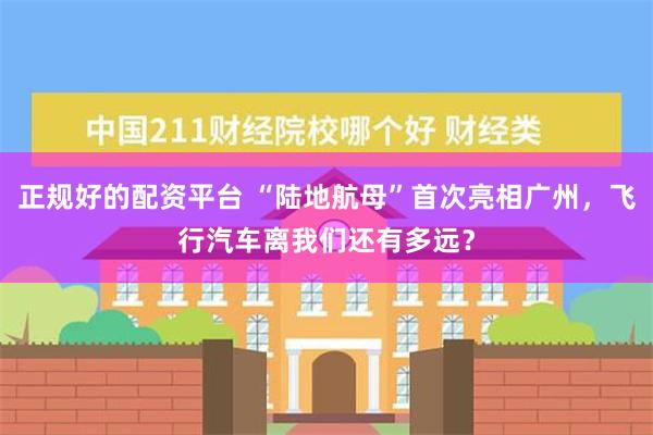 正规好的配资平台 “陆地航母”首次亮相广州，飞行汽车离我们还有多远？