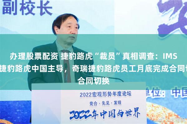 办理股票配资 捷豹路虎“裁员”真相调查：IMSS由捷豹路虎中国主导，奇瑞捷豹路虎员工月底完成合同切换