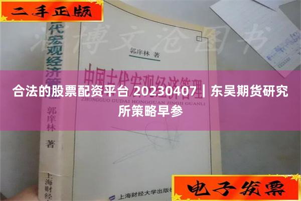 合法的股票配资平台 20230407｜东吴期货研究所策略早参