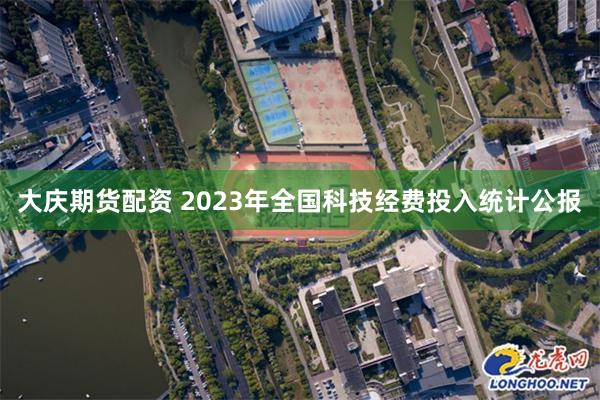 大庆期货配资 2023年全国科技经费投入统计公报