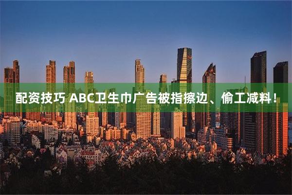 配资技巧 ABC卫生巾广告被指擦边、偷工减料！