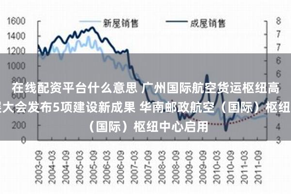 在线配资平台什么意思 广州国际航空货运枢纽高质量发展大会发布5项建设新成果 华南邮政航空（国际）枢纽中心启用