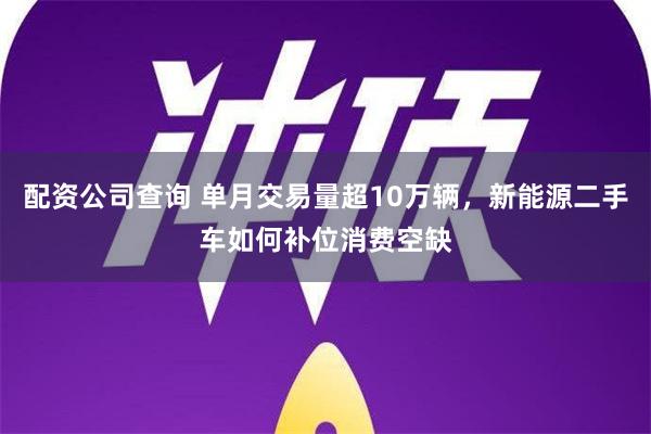 配资公司查询 单月交易量超10万辆，新能源二手车如何补位消费空缺