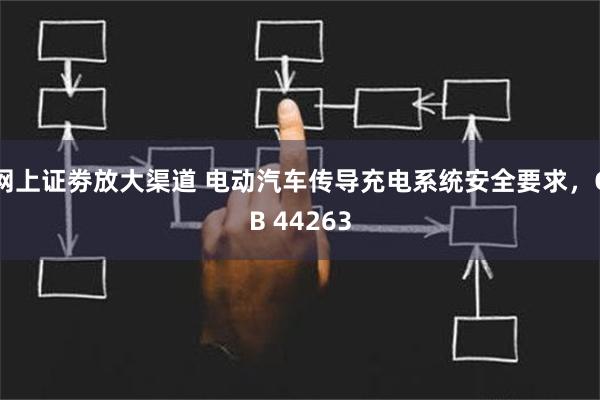 网上证劵放大渠道 电动汽车传导充电系统安全要求，GB 44263