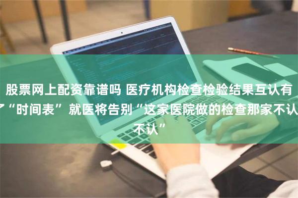 股票网上配资靠谱吗 医疗机构检查检验结果互认有了“时间表” 就医将告别“这家医院做的检查那家不认”