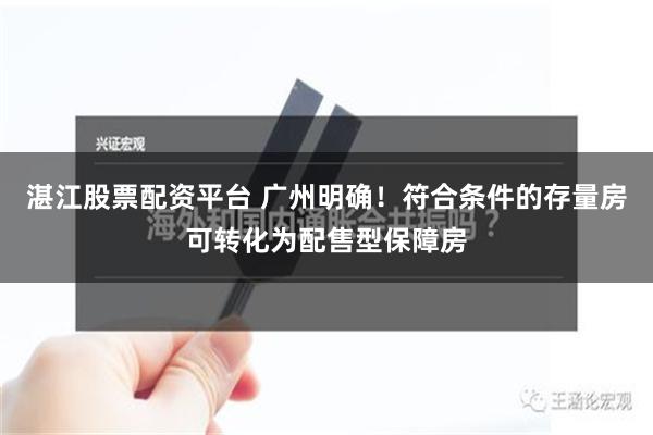 湛江股票配资平台 广州明确！符合条件的存量房可转化为配售型保障房