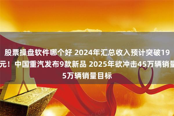 股票操盘软件哪个好 2024年汇总收入预计突破1940亿元！中国重汽发布9款新品 2025年欲冲击45万辆销量目标