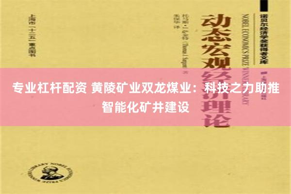 专业杠杆配资 黄陵矿业双龙煤业：科技之力助推智能化矿井建设