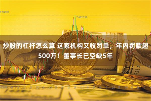 炒股的杠杆怎么算 这家机构又收罚单，年内罚款超500万！董事长已空缺5年