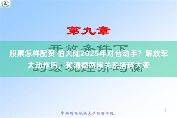 股票怎样配资 怕大陆2025年对台动手？解放军大动作后，赖清德两岸关系措辞大变