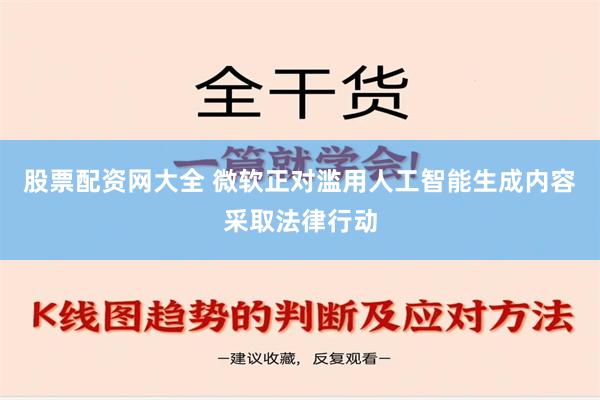 股票配资网大全 微软正对滥用人工智能生成内容采取法律行动