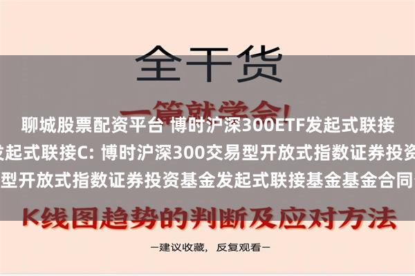 聊城股票配资平台 博时沪深300ETF发起式联接A,博时沪深300ETF发起式联接C: 博时沪深300交易型开放式指数证券投资基金发起式联接基金基金合同生效公告