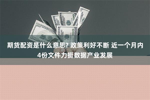 期货配资是什么意思? 政策利好不断 近一个月内4份文件力挺数据产业发展