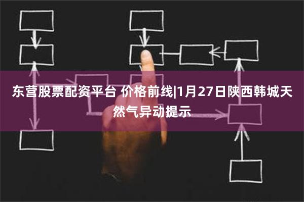 东营股票配资平台 价格前线|1月27日陕西韩城天然气异动提示