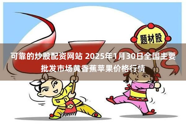 可靠的炒股配资网站 2025年1月30日全国主要批发市场黄香蕉苹果价格行情