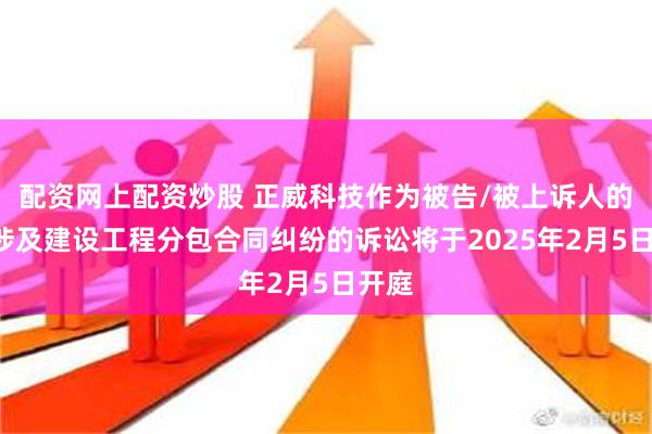 配资网上配资炒股 正威科技作为被告/被上诉人的1起涉及建设工程分包合同纠纷的诉讼将于2025年2月5日开庭