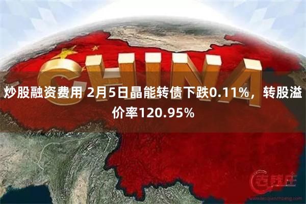 炒股融资费用 2月5日晶能转债下跌0.11%，转股溢价率120.95%