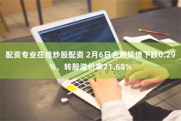 配资专业在线炒股配资 2月6日合顺转债下跌0.29%，转股溢价率21.68%