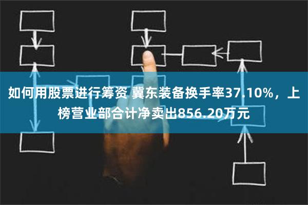 如何用股票进行筹资 冀东装备换手率37.10%，上榜营业部合计净卖出856.20万元