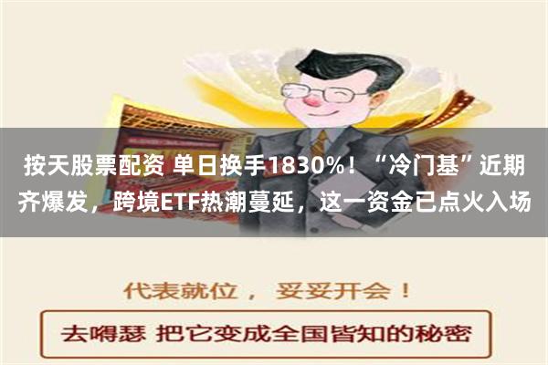 按天股票配资 单日换手1830%！“冷门基”近期齐爆发，跨境ETF热潮蔓延，这一资金已点火入场