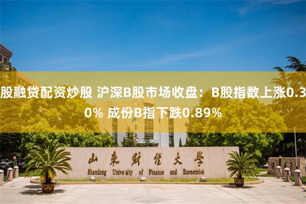 股融贷配资炒股 沪深B股市场收盘：B股指数上涨0.30% 成份B指下跌0.89%